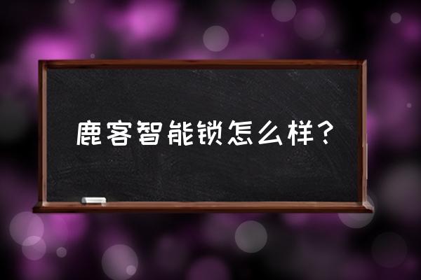 鹿客智能锁安全性怎么样 鹿客智能锁怎么样？