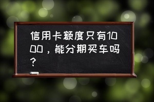 信用卡额度低怎么买车 信用卡额度只有1000，能分期买车吗？