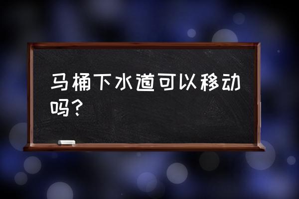 移马桶下水道管道好吗 马桶下水道可以移动吗？