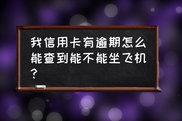 信用卡逾期被限制出行怎么知道 我信用卡有逾期怎么能查到能不能坐飞机？