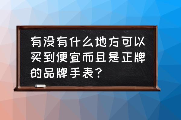 当铺买表划算吗 有没有什么地方可以买到便宜而且是正牌的品牌手表？