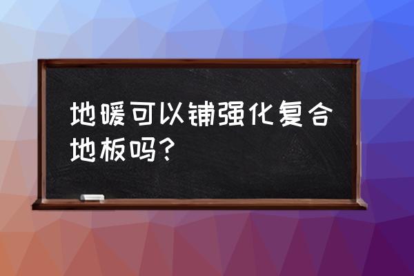 强化复合地板是不是地暖地板 地暖可以铺强化复合地板吗？