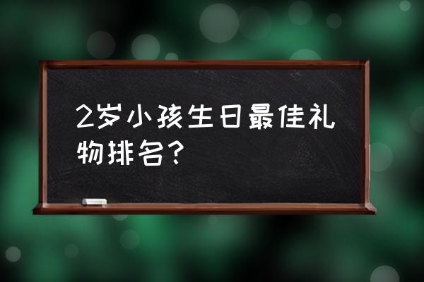 弟弟两岁了送什么礼物好 2岁小孩生日最佳礼物排名？