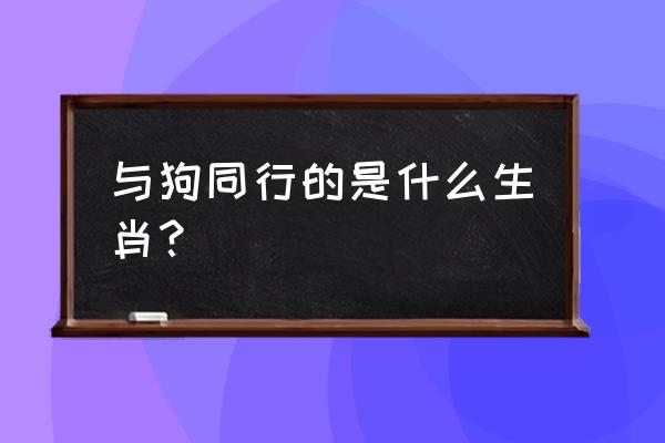 属狗的适合和什么属相做生意 与狗同行的是什么生肖？