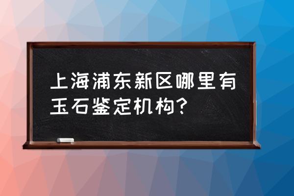 上海哪有免费鉴定玉石的 上海浦东新区哪里有玉石鉴定机构？