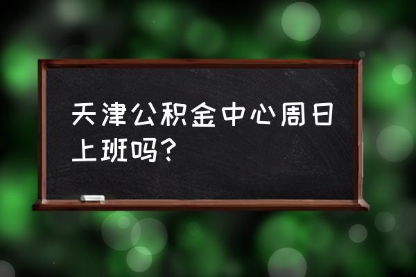 天津武清公积金管理中心周六办公吗 天津公积金中心周日上班吗？