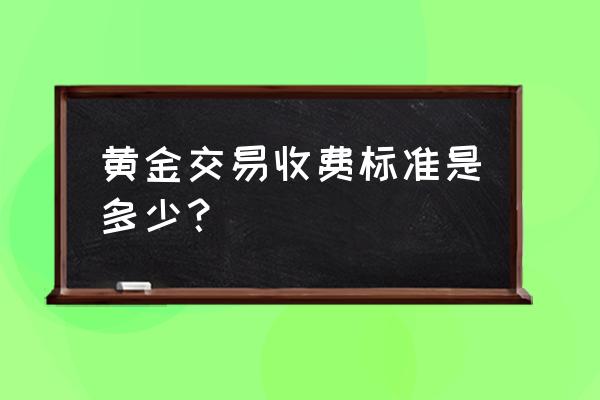 炒黄金怎么收费 黄金交易收费标准是多少？