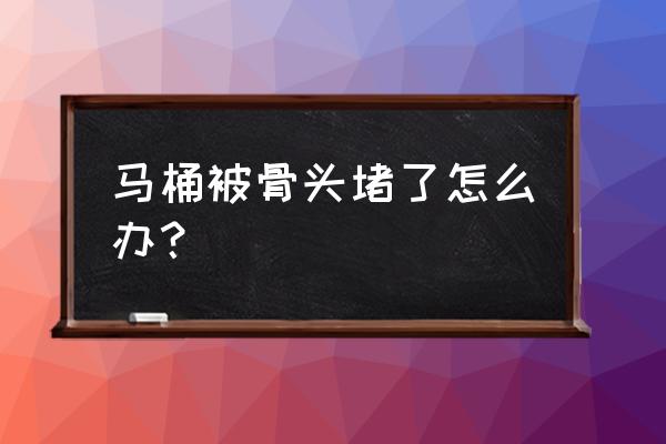 骨头卡马桶里面堵了怎么办 马桶被骨头堵了怎么办？