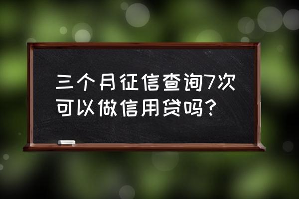 三个月征信查询几次影响贷款吗 三个月征信查询7次可以做信用贷吗？