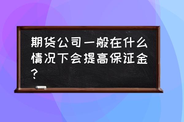 期货交易什么时候增加保证金 期货公司一般在什么情况下会提高保证金？