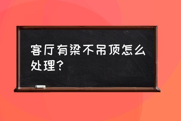 客厅进门处有横梁不吊顶怎么装修 客厅有梁不吊顶怎么处理？