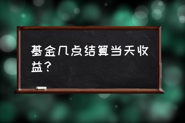 指数基金几点结算 基金几点结算当天收益？