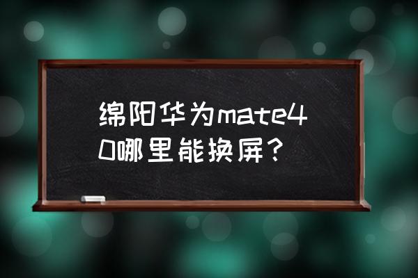 绵阳华为维修点在哪里 绵阳华为mate40哪里能换屏？