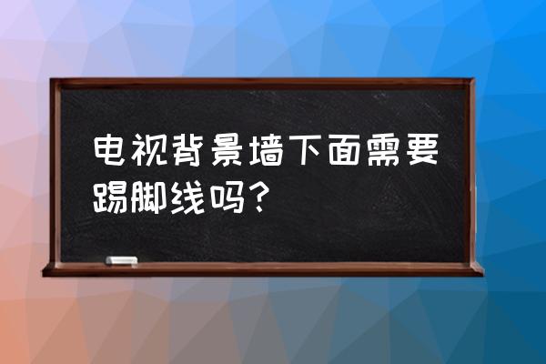 做背景墙需要翘掉踢脚线吗 电视背景墙下面需要踢脚线吗？