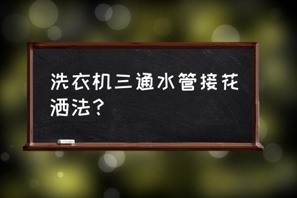 三通管制作淋浴能吸上来吗 洗衣机三通水管接花洒法？