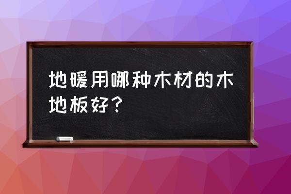 安地暖用什么木地板好 地暖用哪种木材的木地板好？