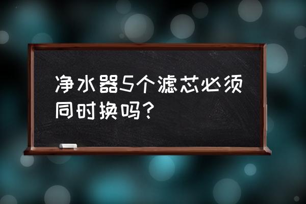 碧水源净水器一次换几根滤芯 净水器5个滤芯必须同时换吗？