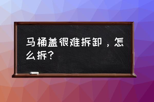 减速马桶盖怎么拆解 马桶盖很难拆卸，怎么拆？