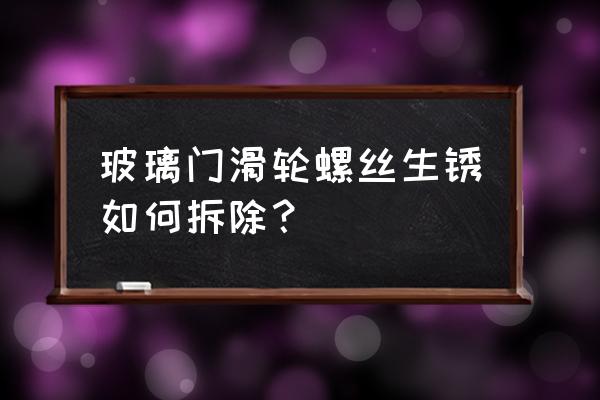 玻璃门的螺丝怎么开 玻璃门滑轮螺丝生锈如何拆除？