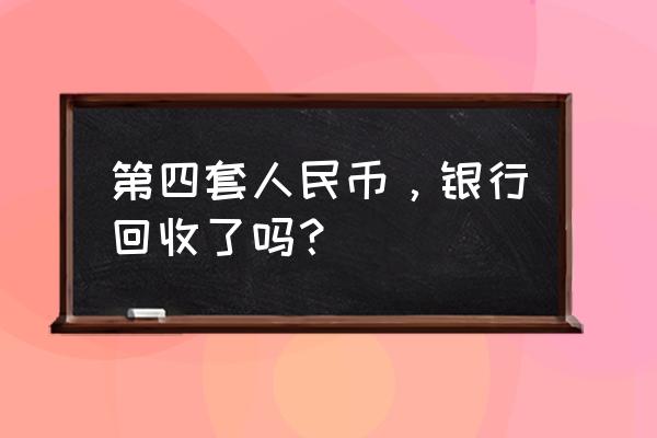 青岛哪里收第四版人民币 第四套人民币，银行回收了吗？