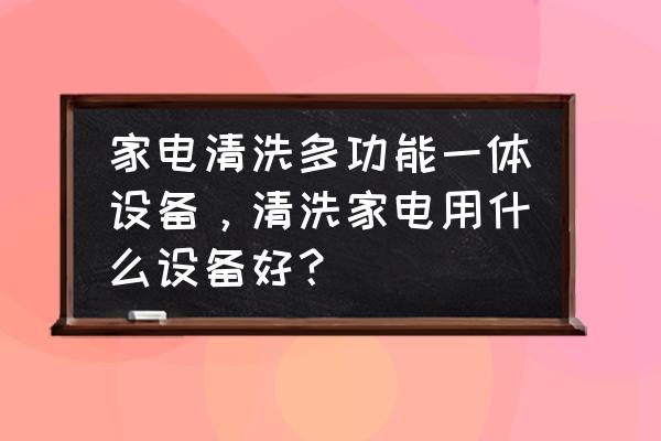 家电清洗设备哪些 家电清洗多功能一体设备，清洗家电用什么设备好？