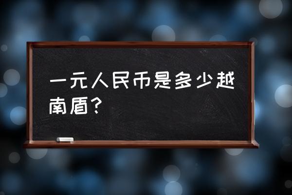 越南币30000对人民币多少 一元人民币是多少越南盾？