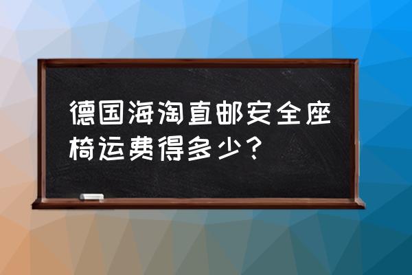 海淘怎么才安全座椅 德国海淘直邮安全座椅运费得多少？