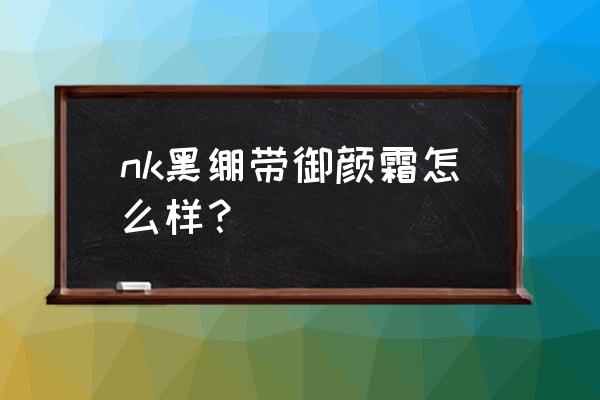 黑绷带面霜孕妇能用吗 nk黑绷带御颜霜怎么样？