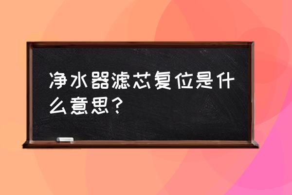 沁园净水器滤芯复位有什么用 净水器滤芯复位是什么意思？