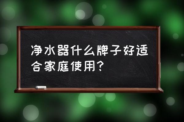 做净水器品牌有哪些品牌最好 净水器什么牌子好适合家庭使用？