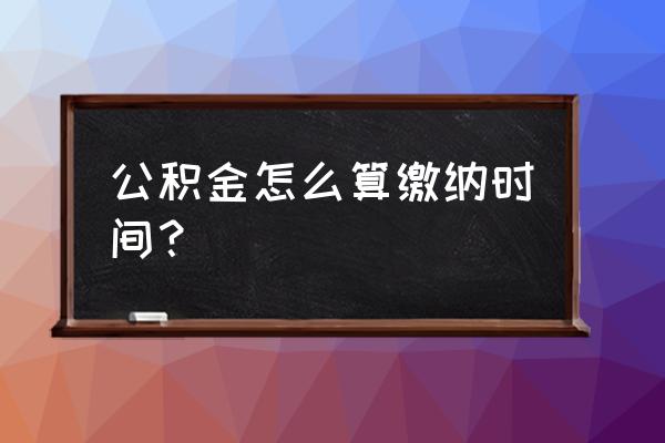 交纳住房公积金时间怎么确认 公积金怎么算缴纳时间？