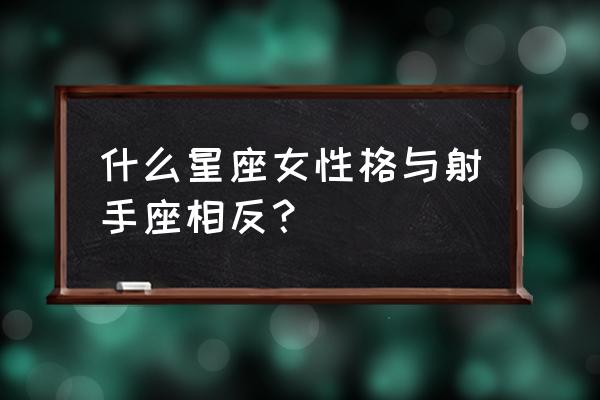 什么星座讨厌射手座 什么星座女性格与射手座相反？