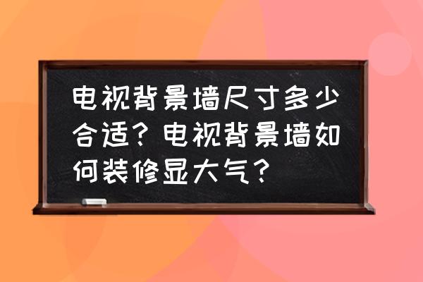 背景墙多长合适 电视背景墙尺寸多少合适？电视背景墙如何装修显大气？