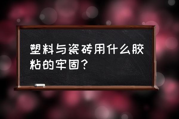 链接塑料和瓷砖用什么胶 塑料与瓷砖用什么胶粘的牢固？