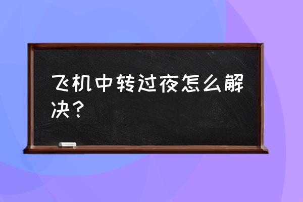 南航联程机票住宿吗 飞机中转过夜怎么解决？