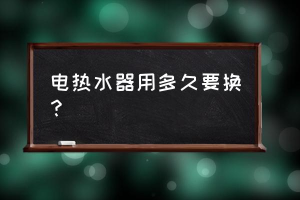 热水器几年要换 电热水器用多久要换？