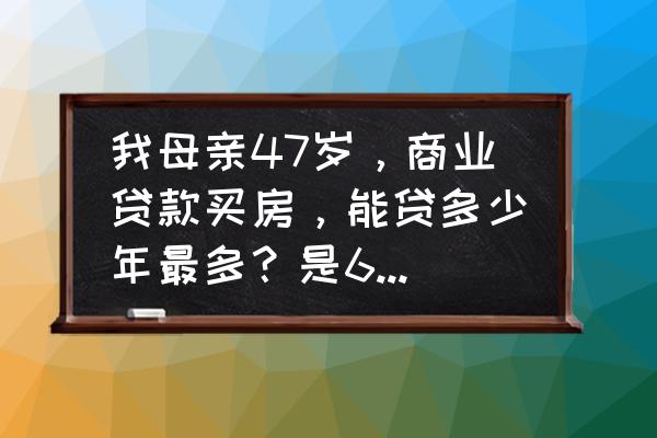 女47贷款能贷到几年 我母亲47岁，商业贷款买房，能贷多少年最多？是65岁，还是70岁？