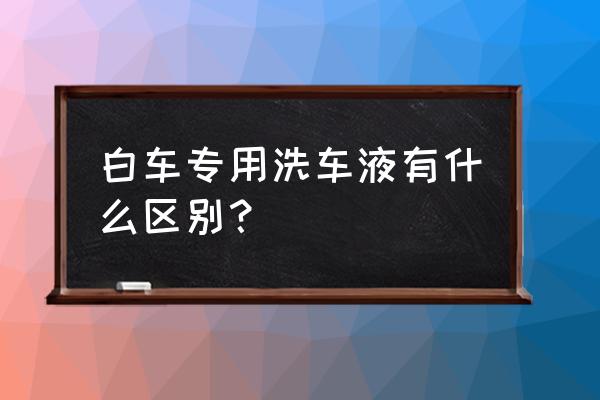 白色新车用什么洗车液 白车专用洗车液有什么区别？