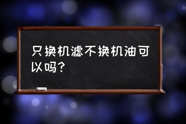 换机油滤芯不换机油可以吗 只换机滤不换机油可以吗？