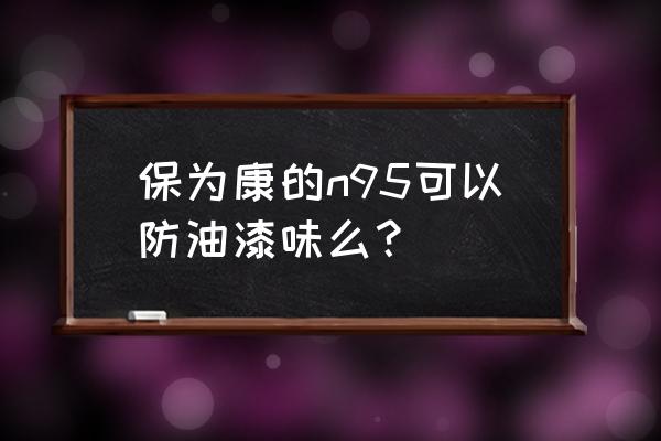 有没有防油漆气味的口罩 保为康的n95可以防油漆味么？