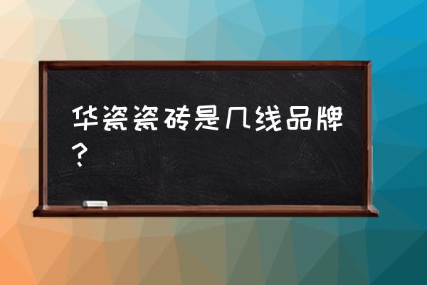 广东华瓷瓷砖上有哪些品牌 华瓷瓷砖是几线品牌？