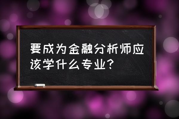 考金融分析师最好学什么专业 要成为金融分析师应该学什么专业？