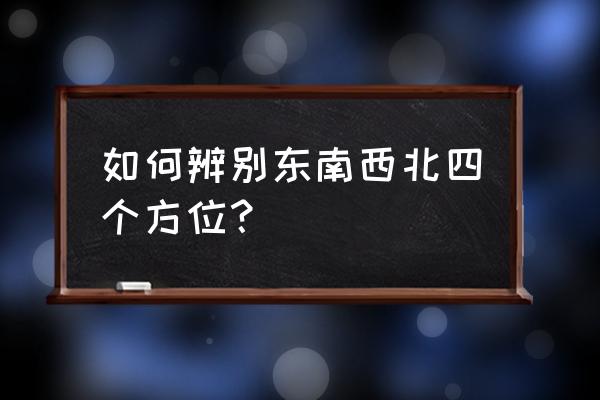 东南西北方位如何判断 如何辨别东南西北四个方位？