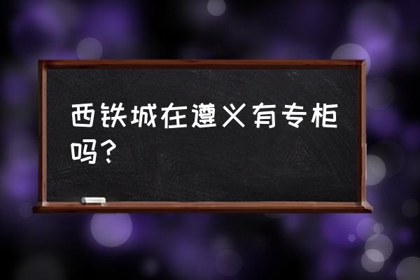 遵义哪里有手表保养的 西铁城在遵义有专柜吗？