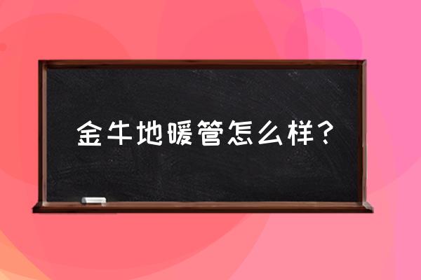 沂水有金牛牌地暖管吗 金牛地暖管怎么样？