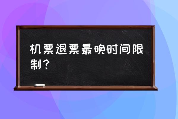 机票过了一个月还能退吗 机票退票最晚时间限制？