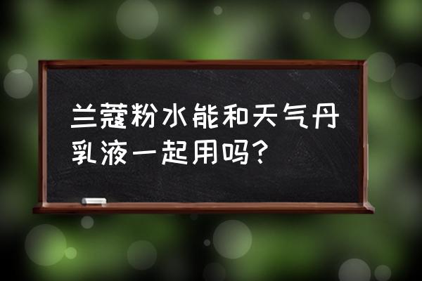 兰蔻粉水适合配什么乳液霜用 兰蔻粉水能和天气丹乳液一起用吗？