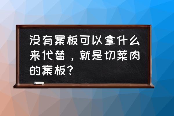 什么能代替临时菜板 没有案板可以拿什么来代替，就是切菜肉的案板？