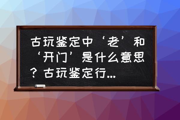 古玩收藏界的行话有哪些 古玩鉴定中‘老’和‘开门’是什么意思？古玩鉴定行话都有哪些？