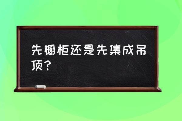 集成吊顶和厨房柜门哪个先装 先橱柜还是先集成吊顶？